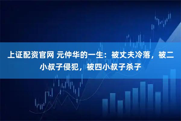 上证配资官网 元仲华的一生：被丈夫冷落，被二小叔子侵犯，被四小叔子杀子