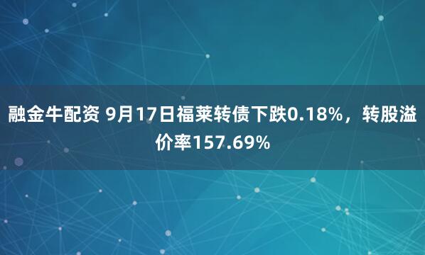 融金牛配资 9月17日福莱转债下跌0.18%，转股溢价率157.69%