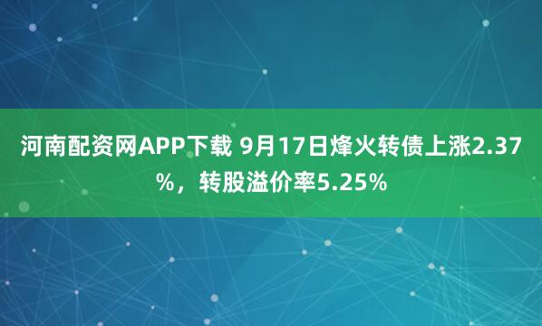 河南配资网APP下载 9月17日烽火转债上涨2.37%，转股溢价率5.25%