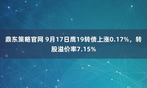 鼎东策略官网 9月17日鹰19转债上涨0.17%，转股溢价率7.15%