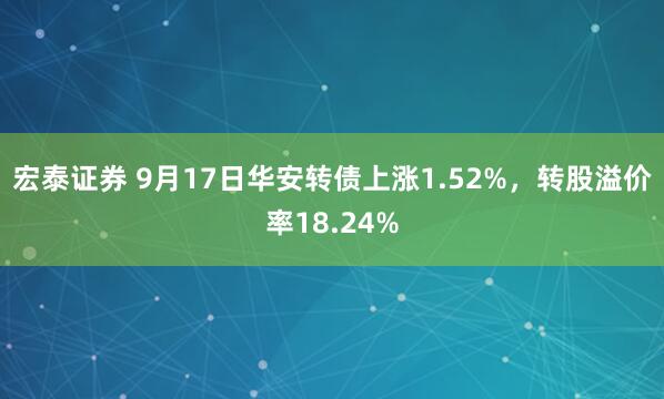 宏泰证券 9月17日华安转债上涨1.52%，转股溢价率18.24%
