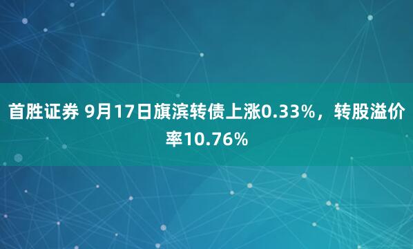 首胜证券 9月17日旗滨转债上涨0.33%，转股溢价率10.76%