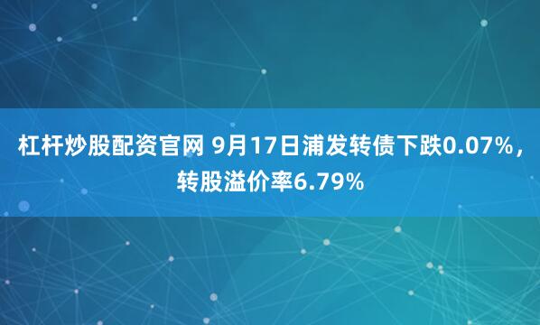 杠杆炒股配资官网 9月17日浦发转债下跌0.07%，转股溢价率6.79%