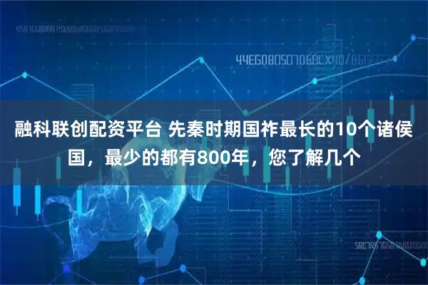 融科联创配资平台 先秦时期国祚最长的10个诸侯国，最少的都有800年，您了解几个