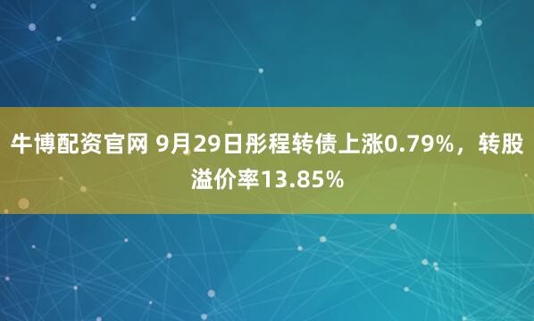 牛博配资官网 9月29日彤程转债上涨0.79%，转股溢价率13.85%