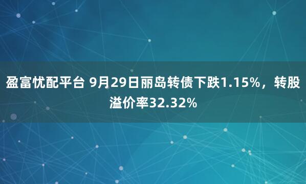 盈富忧配平台 9月29日丽岛转债下跌1.15%，转股溢价率32.32%