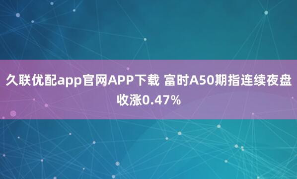 久联优配app官网APP下载 富时A50期指连续夜盘收涨0.47%