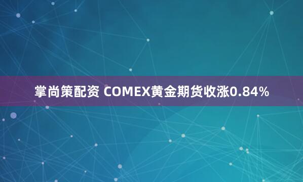 掌尚策配资 COMEX黄金期货收涨0.84%