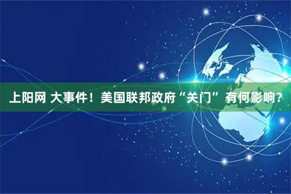 上阳网 大事件！美国联邦政府“关门” 有何影响？