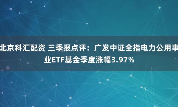 北京科汇配资 三季报点评：广发中证全指电力公用事业ETF基金季度涨幅3.97%