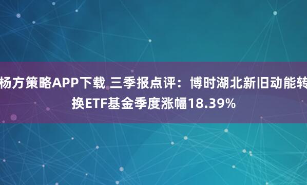 杨方策略APP下载 三季报点评：博时湖北新旧动能转换ETF基金季度涨幅18.39%