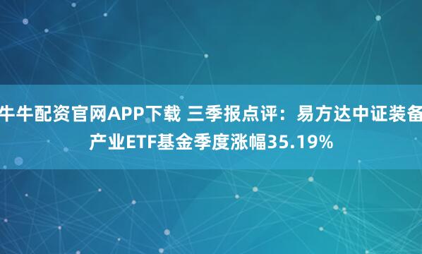 牛牛配资官网APP下载 三季报点评：易方达中证装备产业ETF基金季度涨幅35.19%