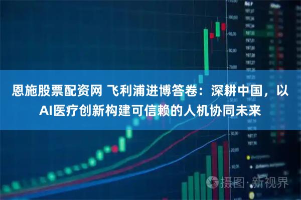 恩施股票配资网 飞利浦进博答卷：深耕中国，以AI医疗创新构建可信赖的人机协同未来