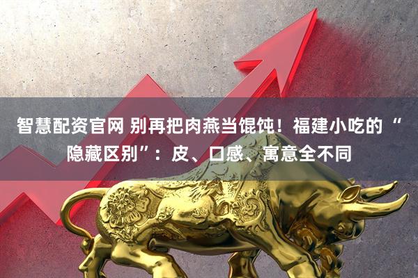 智慧配资官网 别再把肉燕当馄饨！福建小吃的 “隐藏区别”：皮、口感、寓意全不同
