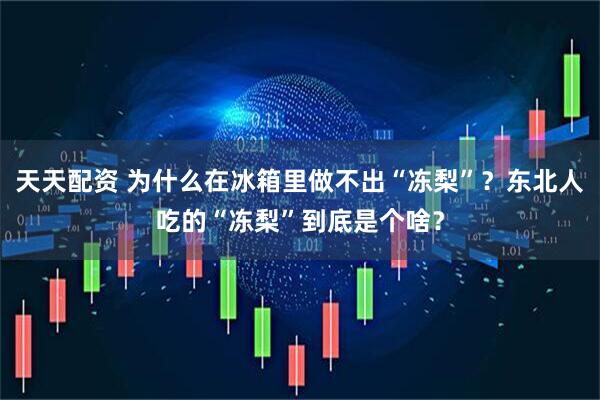 天天配资 为什么在冰箱里做不出“冻梨”？东北人吃的“冻梨”到底是个啥？
