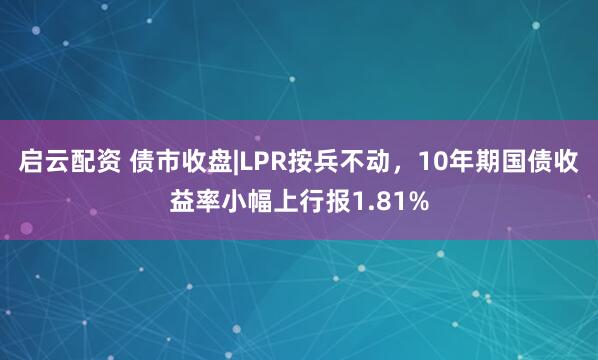 启云配资 债市收盘|LPR按兵不动，10年期国债收益率小幅上行报1.81%