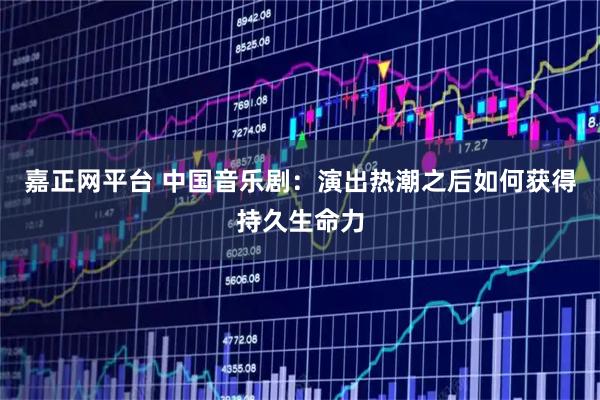 嘉正网平台 中国音乐剧：演出热潮之后如何获得持久生命力