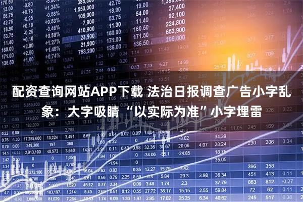 配资查询网站APP下载 法治日报调查广告小字乱象：大字吸睛 “以实际为准”小字埋雷