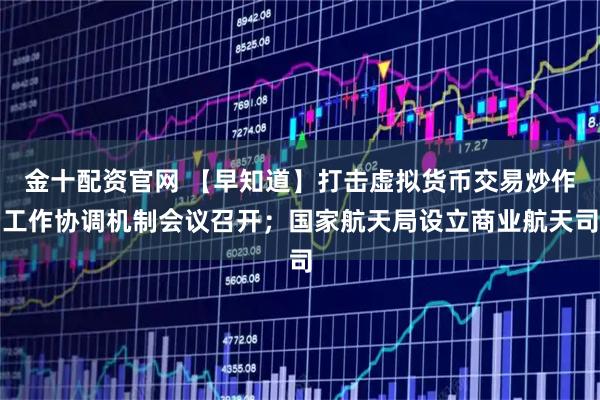 金十配资官网 【早知道】打击虚拟货币交易炒作工作协调机制会议召开；国家航天局设立商业航天司