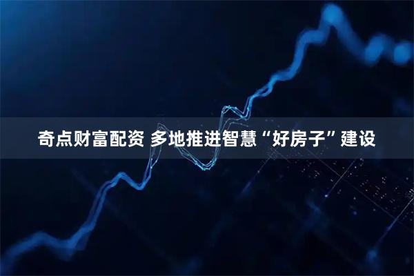奇点财富配资 多地推进智慧“好房子”建设