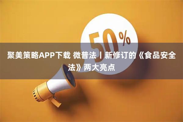 聚美策略APP下载 微普法丨新修订的《食品安全法》两大亮点