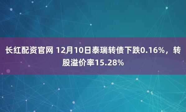 长红配资官网 12月10日泰瑞转债下跌0.16%，转股溢价率15.28%