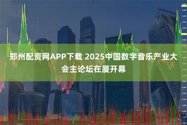 郑州配资网APP下载 2025中国数字音乐产业大会主论坛在厦开幕