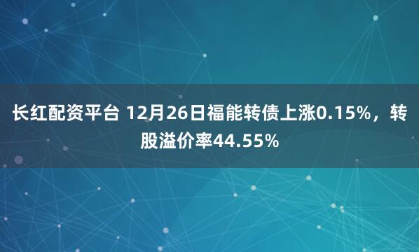 长红配资平台 12月26日福能转债上涨0.15%，转股溢价率44.55%