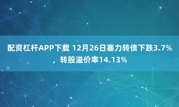 配资杠杆APP下载 12月26日塞力转债下跌3.7%，转股溢价率14.13%