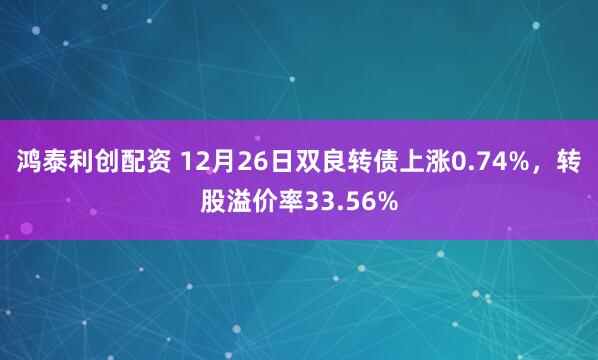 鸿泰利创配资 12月26日双良转债上涨0.74%，转股溢价率33.56%