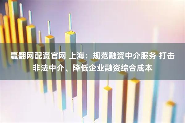 赢翻网配资官网 上海：规范融资中介服务 打击非法中介、降低企业融资综合成本
