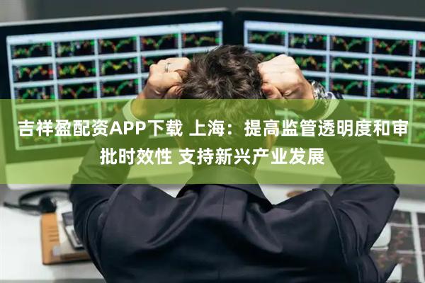 吉祥盈配资APP下载 上海：提高监管透明度和审批时效性 支持新兴产业发展