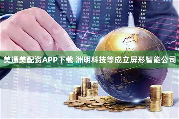 美通美配资APP下载 洲明科技等成立屏形智能公司