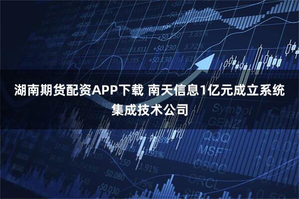 湖南期货配资APP下载 南天信息1亿元成立系统集成技术公司