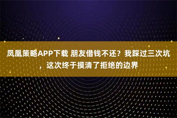 凤凰策略APP下载 朋友借钱不还？我踩过三次坑，这次终于摸清了拒绝的边界