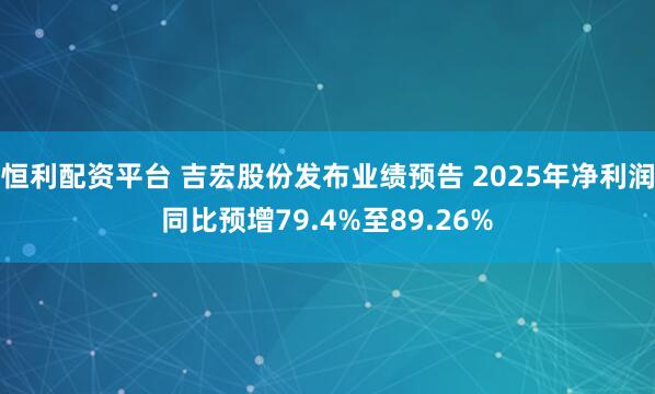 恒利配资平台 吉宏股份发布业绩预告 2025年净利润同比预增79.4%至89.26%