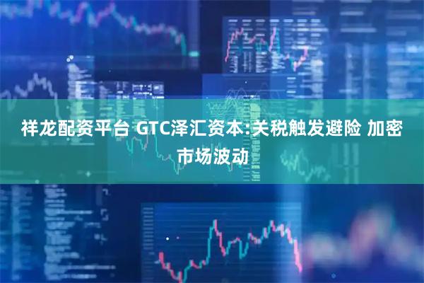 祥龙配资平台 GTC泽汇资本:关税触发避险 加密市场波动