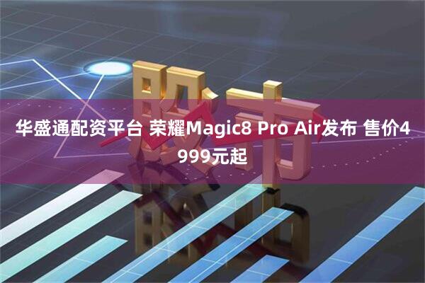 华盛通配资平台 荣耀Magic8 Pro Air发布 售价4999元起