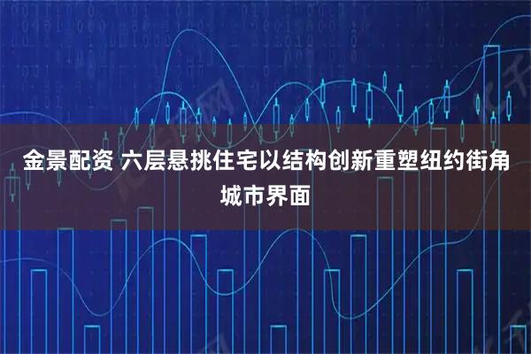 金景配资 六层悬挑住宅以结构创新重塑纽约街角城市界面