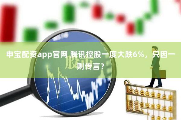 申宝配资app官网 腾讯控股一度大跌6%，只因一则传言？