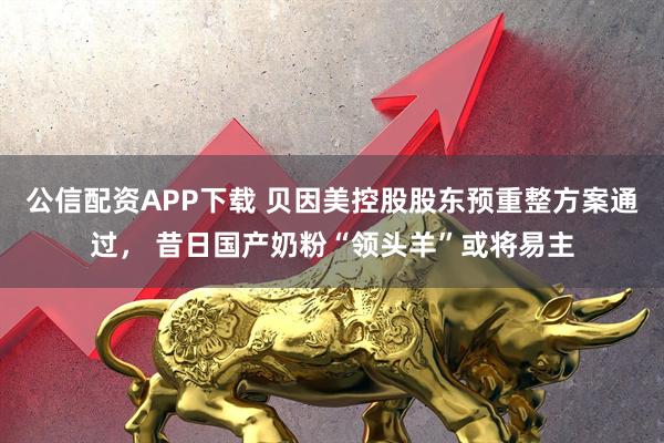 公信配资APP下载 贝因美控股股东预重整方案通过， 昔日国产奶粉“领头羊”或将易主