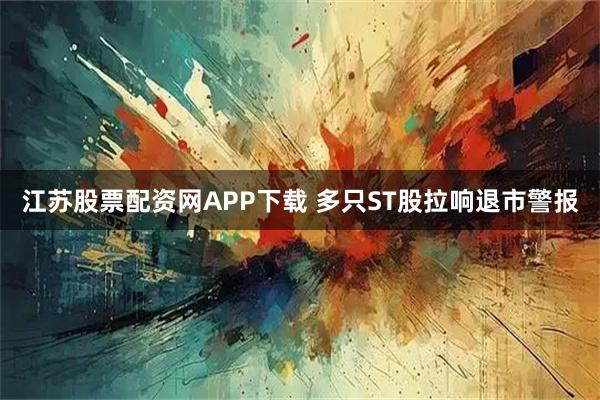 江苏股票配资网APP下载 多只ST股拉响退市警报