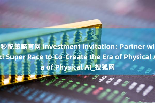 秒配策略官网 Investment Invitation: Partner with Congzi Super Race to Co-Create the Era of Physical AI_搜狐网